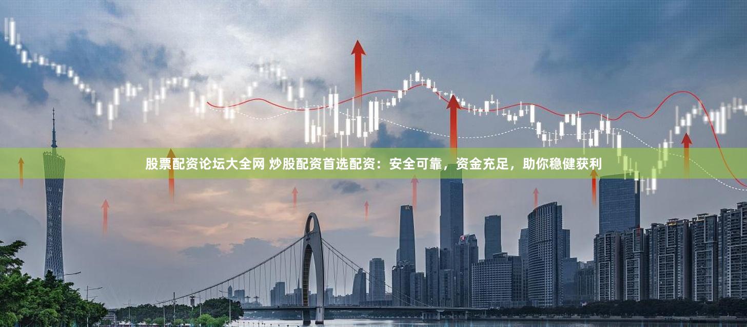 股票配資論壇大全網(wǎng) 炒股配資首選配資：安全可靠，資金充足，助你穩(wěn)健獲利