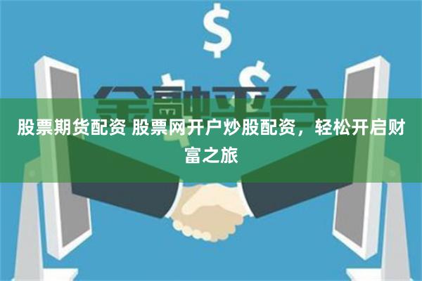 股票期貨配資 股票網(wǎng)開戶炒股配資，輕松開啟財富之旅