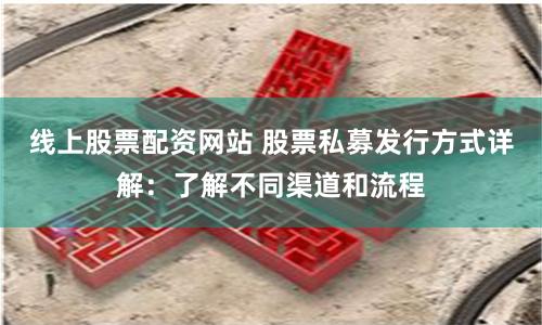線上股票配資網(wǎng)站 股票私募發(fā)行方式詳解：了解不同渠道和流程