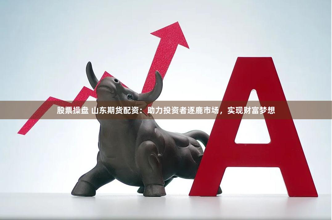 股票操盤(pán) 山東期貨配資：助力投資者逐鹿市場(chǎng)，實(shí)現(xiàn)財(cái)富夢(mèng)想
