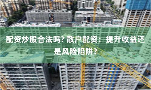 配資炒股合法嗎? 散戶配資：提升收益還是風(fēng)險(xiǎn)陷阱？