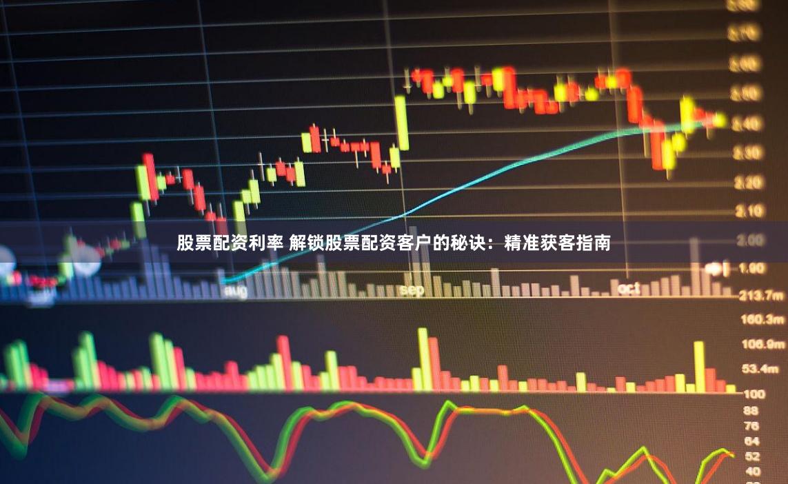 股票配資利率 解鎖股票配資客戶的秘訣：精準(zhǔn)獲客指南