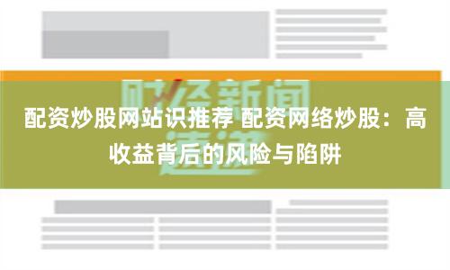 配資炒股網(wǎng)站識(shí)推薦 配資網(wǎng)絡(luò)炒股：高收益背后的風(fēng)險(xiǎn)與陷阱