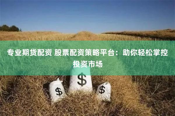 專業(yè)期貨配資 股票配資策略平臺：助你輕松掌控投資市場
