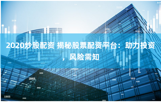 2020炒股配資 揭秘股票配資平臺：助力投資，風(fēng)險(xiǎn)需知
