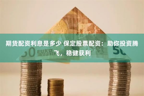 期貨配資利息是多少 保定股票配資：助你投資騰飛，穩(wěn)健獲利