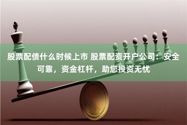 股票配債什么時(shí)候上市 股票配資開(kāi)戶公司：安全可靠，資金杠桿，助您投資無(wú)憂