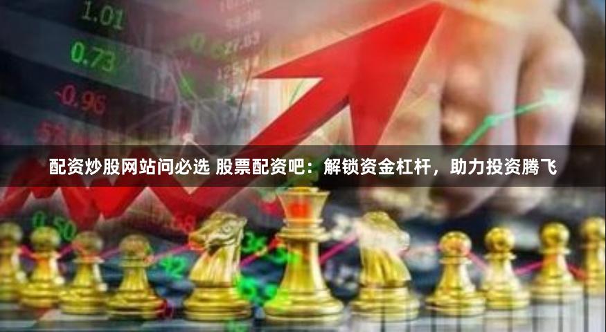 配資炒股網(wǎng)站問必選 股票配資吧：解鎖資金杠桿，助力投資騰飛