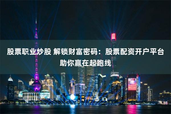 股票職業(yè)炒股 解鎖財(cái)富密碼：股票配資開戶平臺助你贏在起跑線