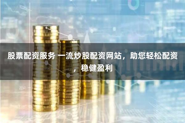 股票配資服務(wù) 一流炒股配資網(wǎng)站，助您輕松配資，穩(wěn)健盈利