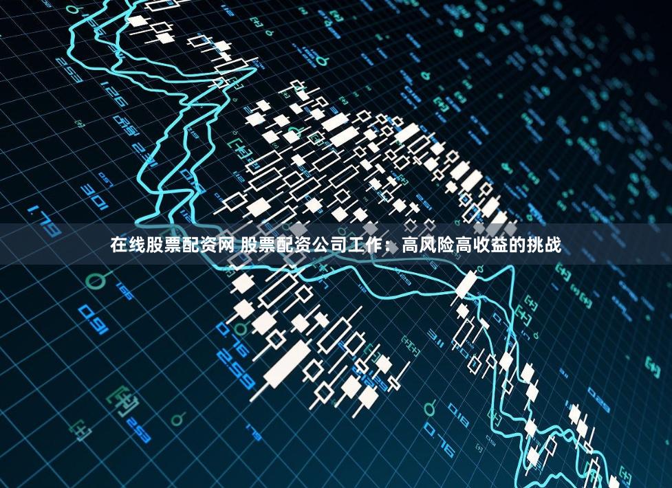 在線股票配資網(wǎng) 股票配資公司工作：高風(fēng)險(xiǎn)高收益的挑戰(zhàn)