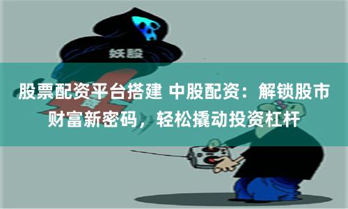 股票配資平臺搭建 中股配資：解鎖股市財富新密碼，輕松撬動投資杠桿