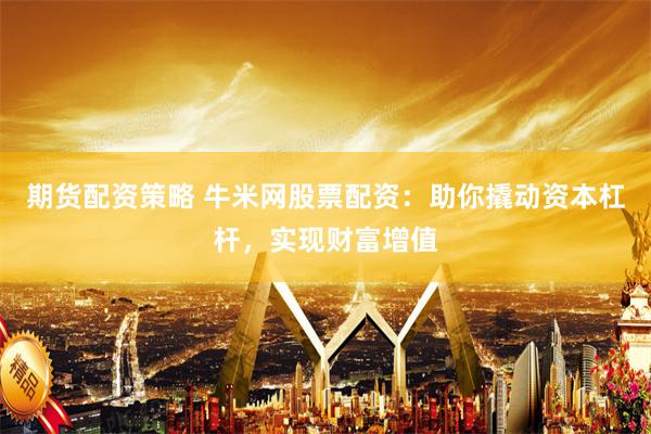 期貨配資策略 牛米網(wǎng)股票配資：助你撬動資本杠桿，實現(xiàn)財富增值