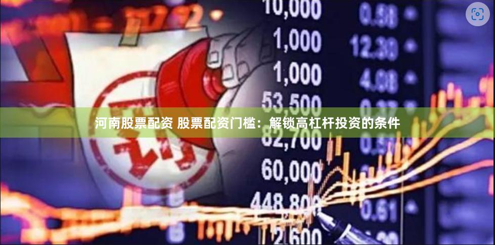 河南股票配資 股票配資門檻：解鎖高杠桿投資的條件