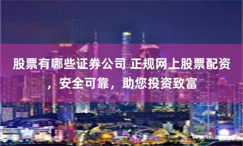 股票有哪些證券公司 正規(guī)網(wǎng)上股票配資，安全可靠，助您投資致富