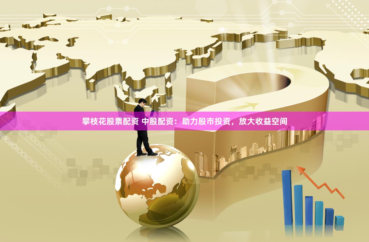 攀枝花股票配資 中股配資：助力股市投資，放大收益空間
