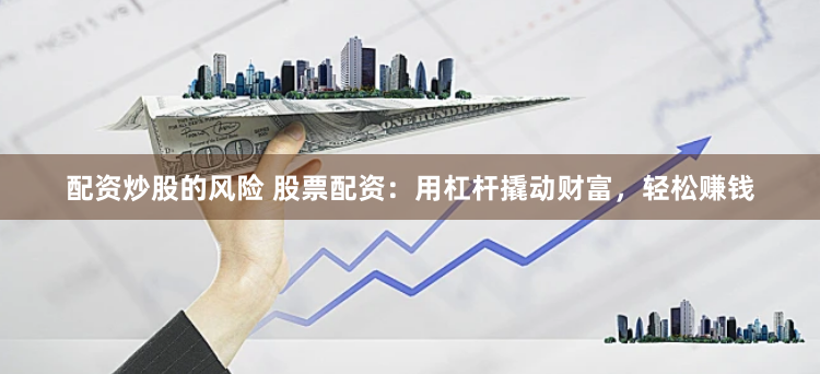 配資炒股的風險 股票配資：用杠桿撬動財富，輕松賺錢