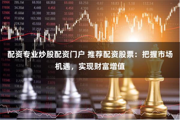 配資專業(yè)炒股配資門戶 推薦配資股票：把握市場(chǎng)機(jī)遇，實(shí)現(xiàn)財(cái)富增值