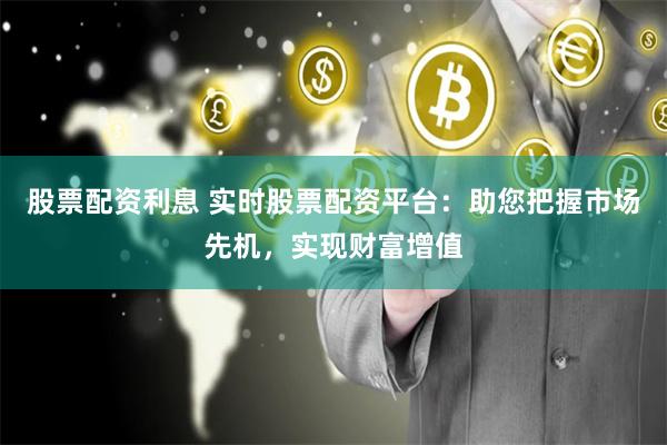 股票配資利息 實(shí)時(shí)股票配資平臺(tái)：助您把握市場(chǎng)先機(jī)，實(shí)現(xiàn)財(cái)富增值
