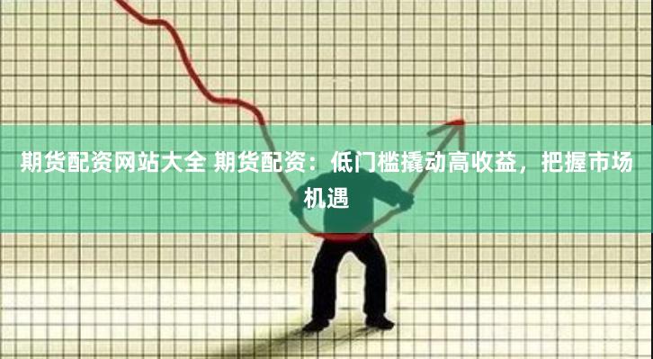 期貨配資網(wǎng)站大全 期貨配資：低門檻撬動(dòng)高收益，把握市場(chǎng)機(jī)遇