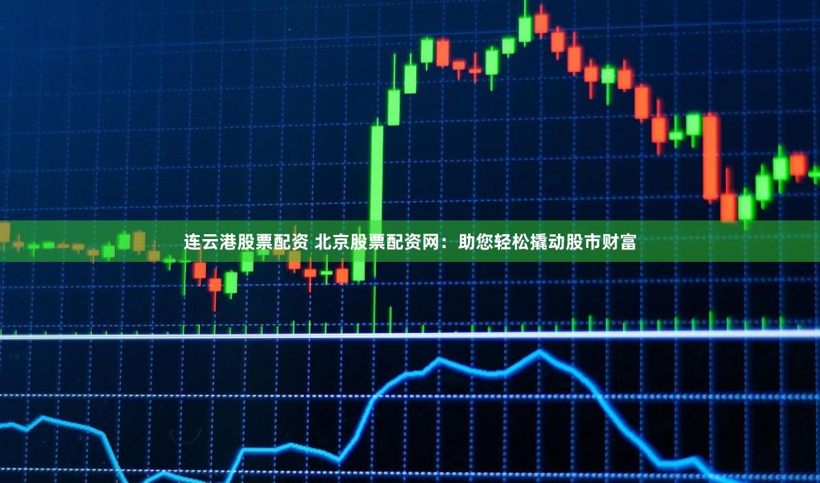 連云港股票配資 北京股票配資網(wǎng)：助您輕松撬動股市財(cái)富