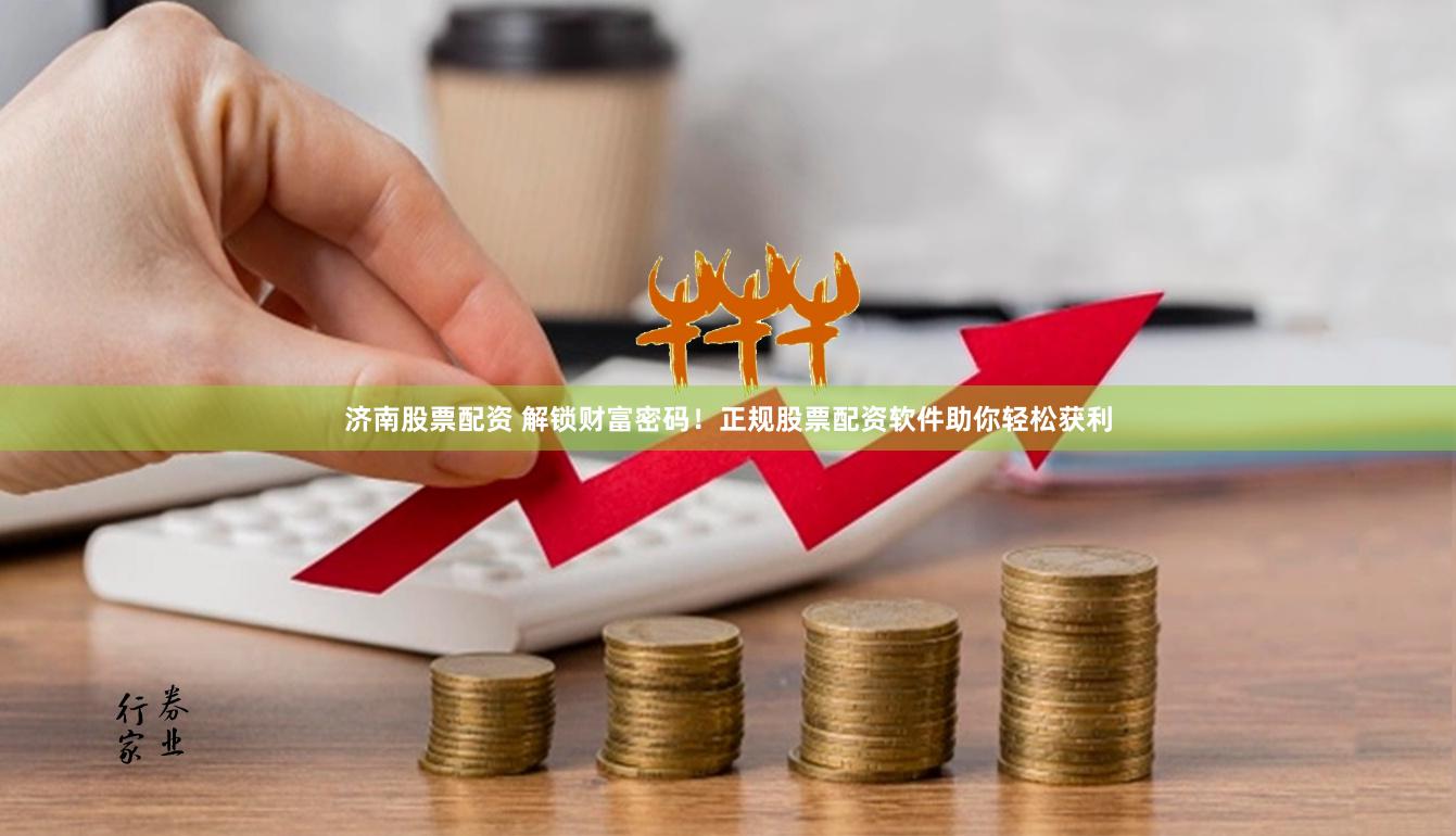 濟(jì)南股票配資 解鎖財富密碼！正規(guī)股票配資軟件助你輕松獲利