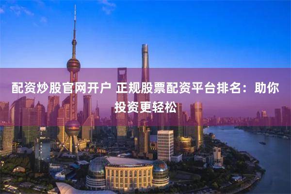 配資炒股官網(wǎng)開戶 正規(guī)股票配資平臺排名：助你投資更輕松