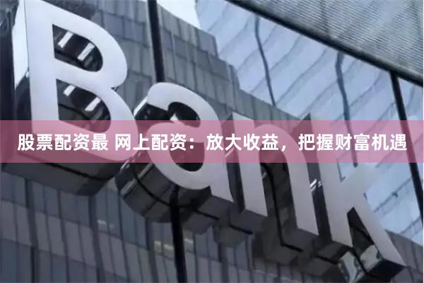 股票配資最 網(wǎng)上配資：放大收益，把握財(cái)富機(jī)遇