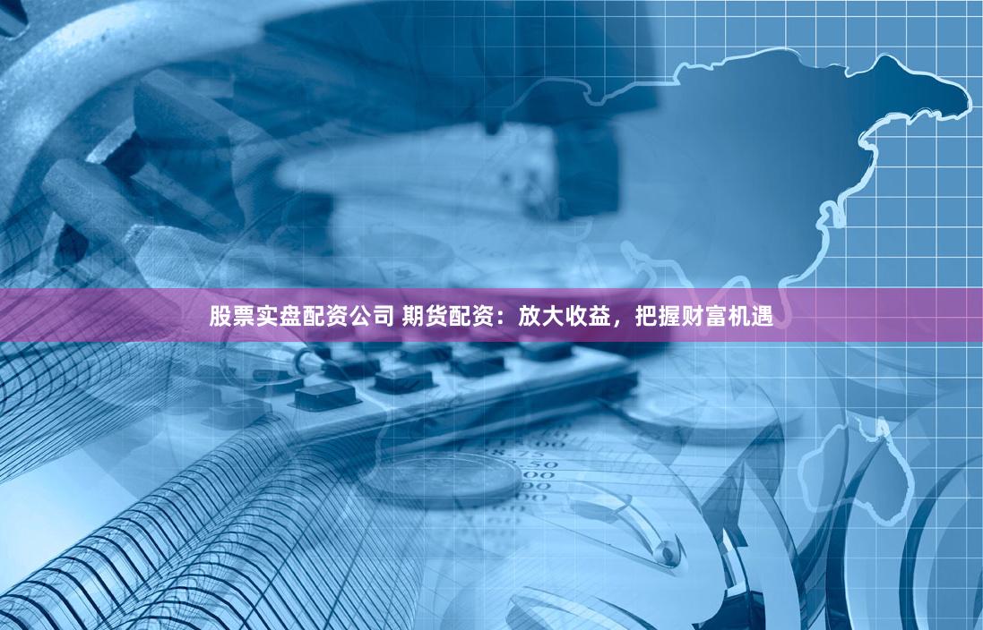 股票實(shí)盤配資公司 期貨配資：放大收益，把握財(cái)富機(jī)遇
