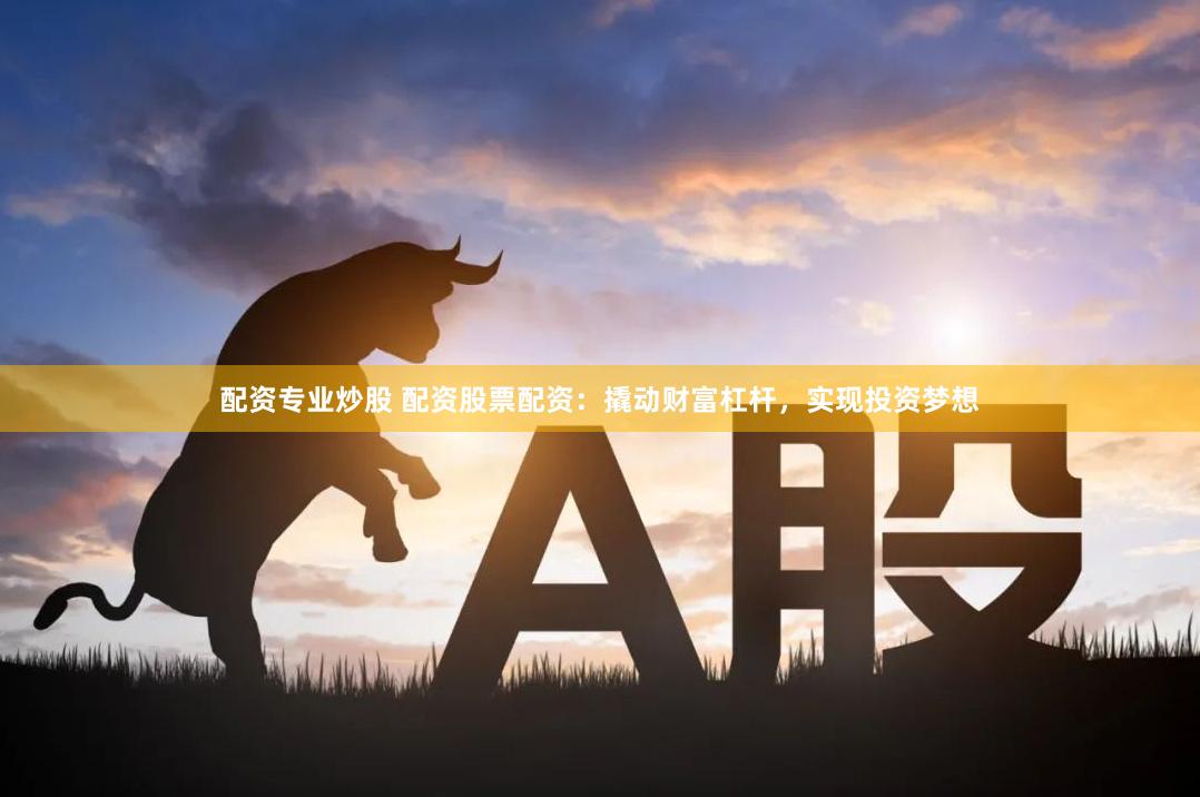 配資專業(yè)炒股 配資股票配資：撬動(dòng)財(cái)富杠桿，實(shí)現(xiàn)投資夢(mèng)想