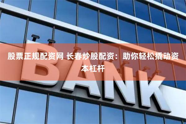 股票正規(guī)配資網(wǎng) 長(zhǎng)春炒股配資：助你輕松撬動(dòng)資本杠桿