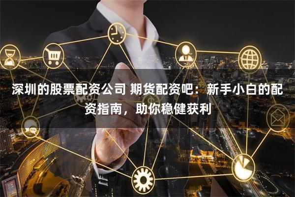 深圳的股票配資公司 期貨配資吧：新手小白的配資指南，助你穩(wěn)健獲利