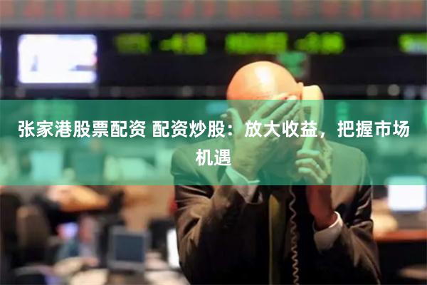 張家港股票配資 配資炒股：放大收益，把握市場機(jī)遇