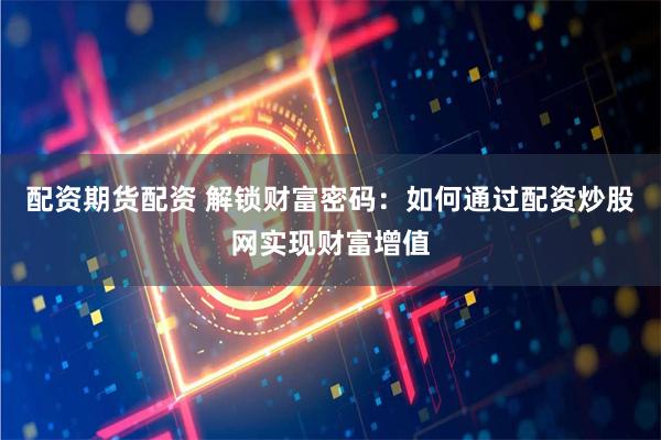 配資期貨配資 解鎖財(cái)富密碼：如何通過(guò)配資炒股網(wǎng)實(shí)現(xiàn)財(cái)富增值