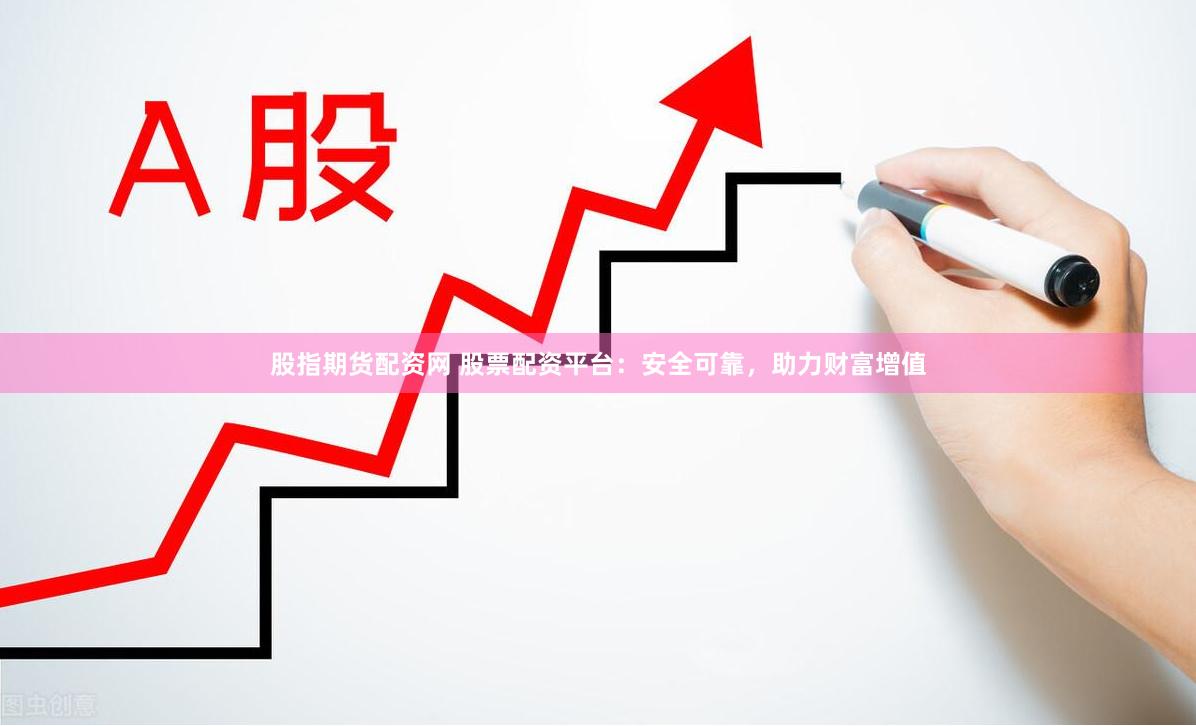 股指期貨配資網(wǎng) 股票配資平臺：安全可靠，助力財(cái)富增值