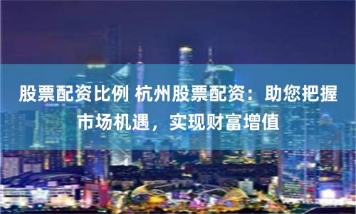 股票配資比例 杭州股票配資：助您把握市場機遇，實現(xiàn)財富增值
