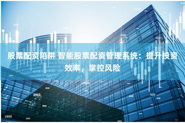 股票配資陷阱 智能股票配資管理系統(tǒng)：提升投資效率，掌控風(fēng)險(xiǎn)
