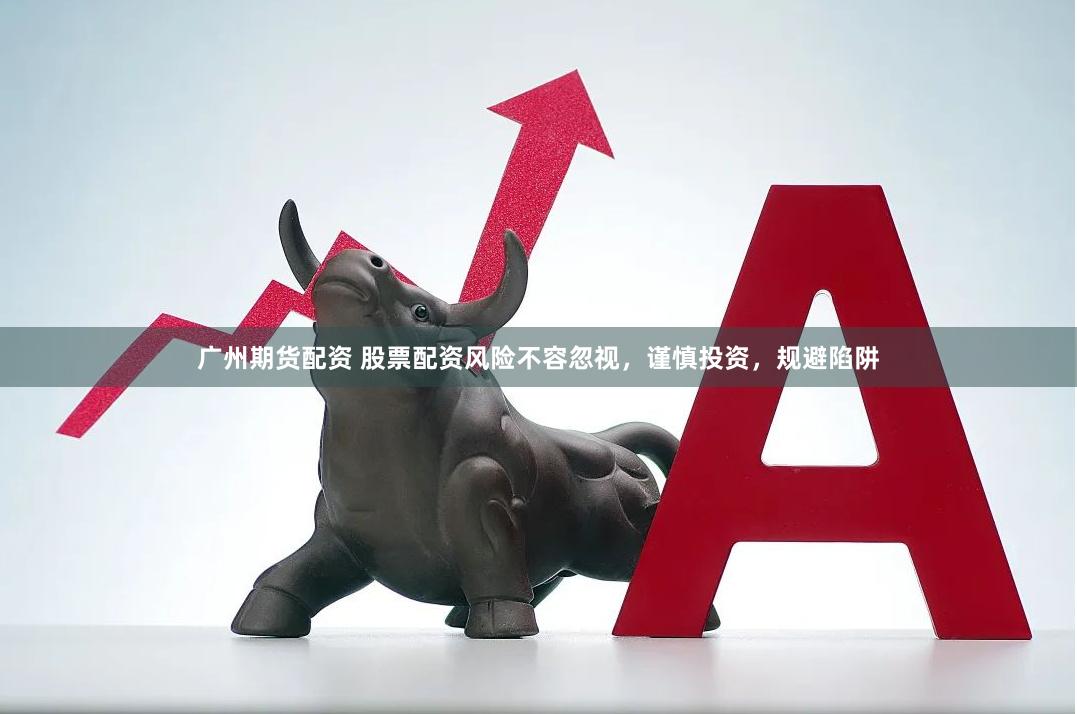 廣州期貨配資 股票配資風險不容忽視，謹慎投資，規(guī)避陷阱