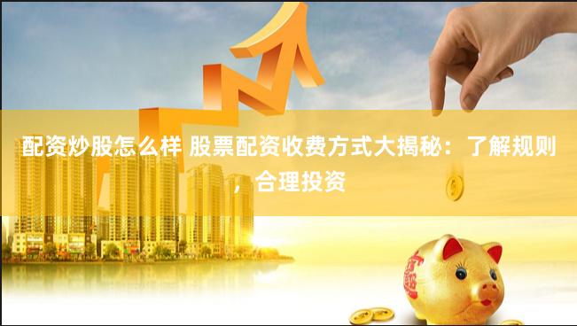配資炒股怎么樣 股票配資收費方式大揭秘：了解規(guī)則，合理投資