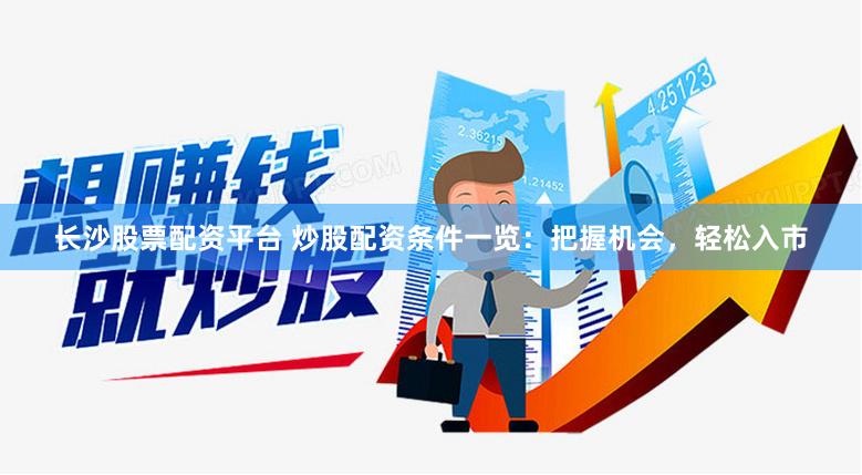 長沙股票配資平臺 炒股配資條件一覽：把握機會，輕松入市