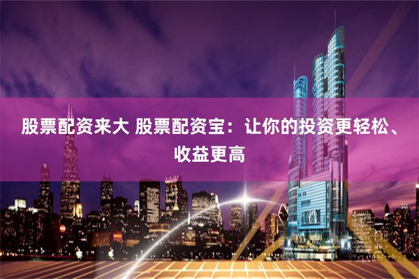 股票配資來(lái)大 股票配資寶：讓你的投資更輕松、收益更高