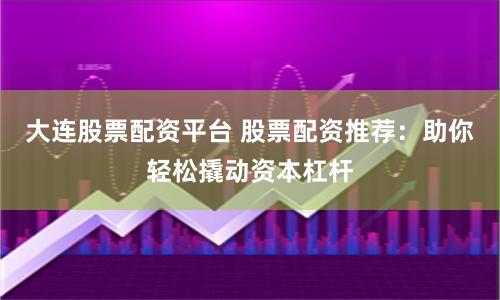 大連股票配資平臺 股票配資推薦：助你輕松撬動資本杠桿