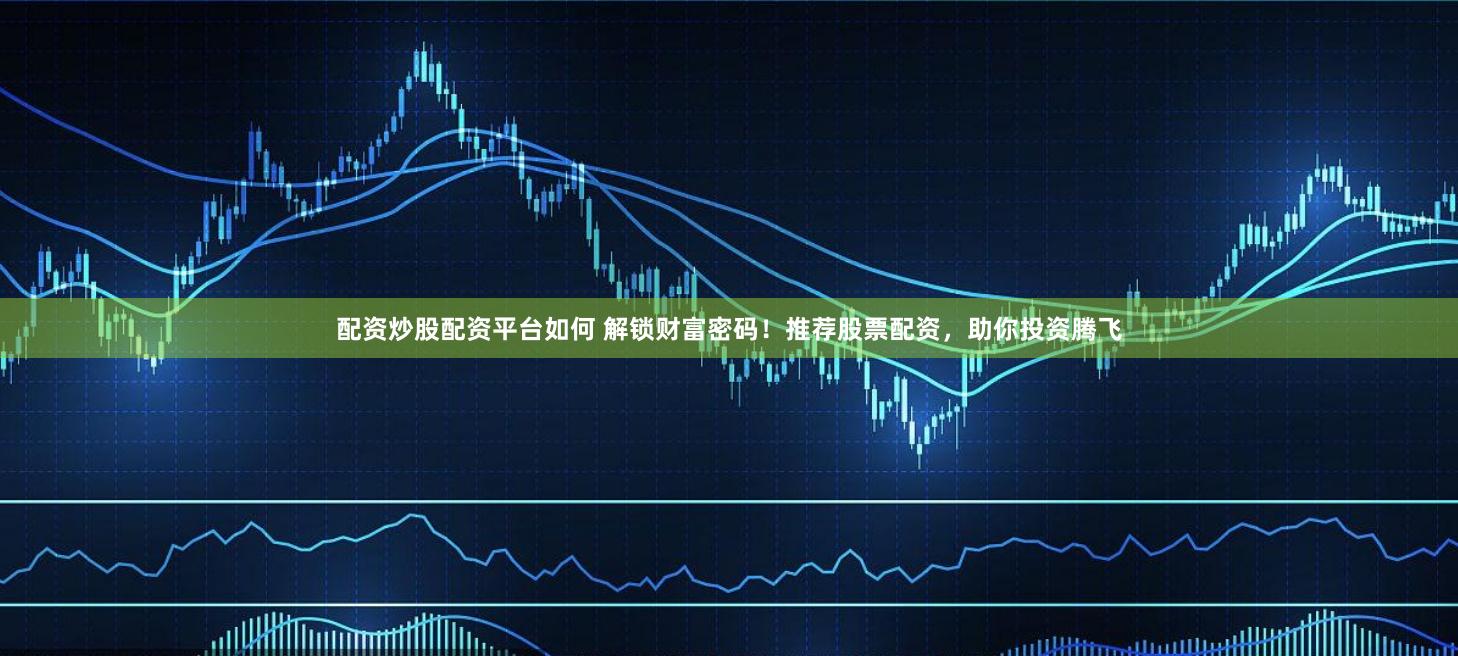 配資炒股配資平臺如何 解鎖財富密碼！推薦股票配資，助你投資騰飛