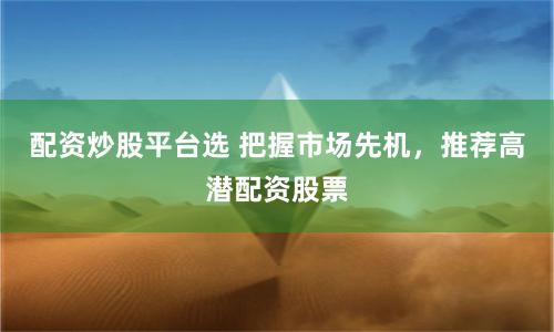 配資炒股平臺選 把握市場先機，推薦高潛配資股票