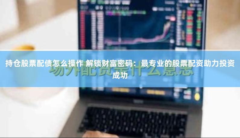 持倉股票配債怎么操作 解鎖財富密碼：最專業(yè)的股票配資助力投資成功