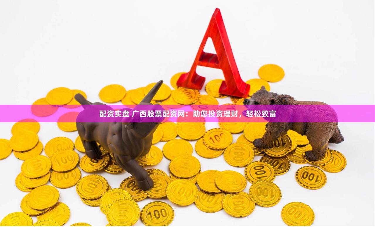 配資實(shí)盤(pán) 廣西股票配資網(wǎng)：助您投資理財(cái)，輕松致富