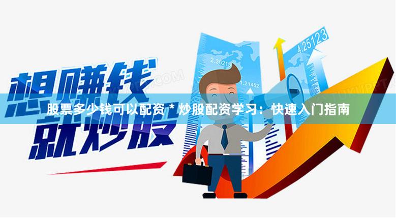 股票多少錢可以配資 * 炒股配資學(xué)習(xí)：快速入門指南