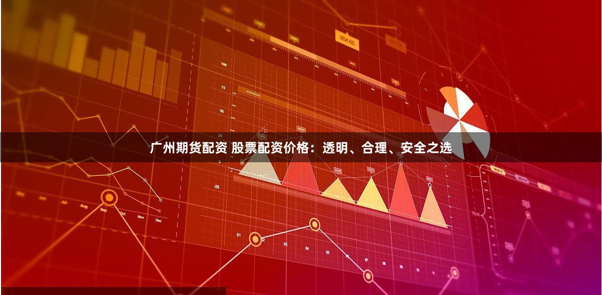 廣州期貨配資 股票配資價(jià)格：透明、合理、安全之選