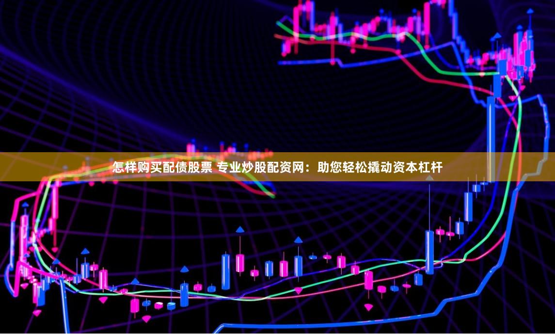 怎樣購(gòu)買(mǎi)配債股票 專(zhuān)業(yè)炒股配資網(wǎng)：助您輕松撬動(dòng)資本杠桿
