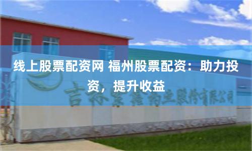線上股票配資網(wǎng) 福州股票配資：助力投資，提升收益